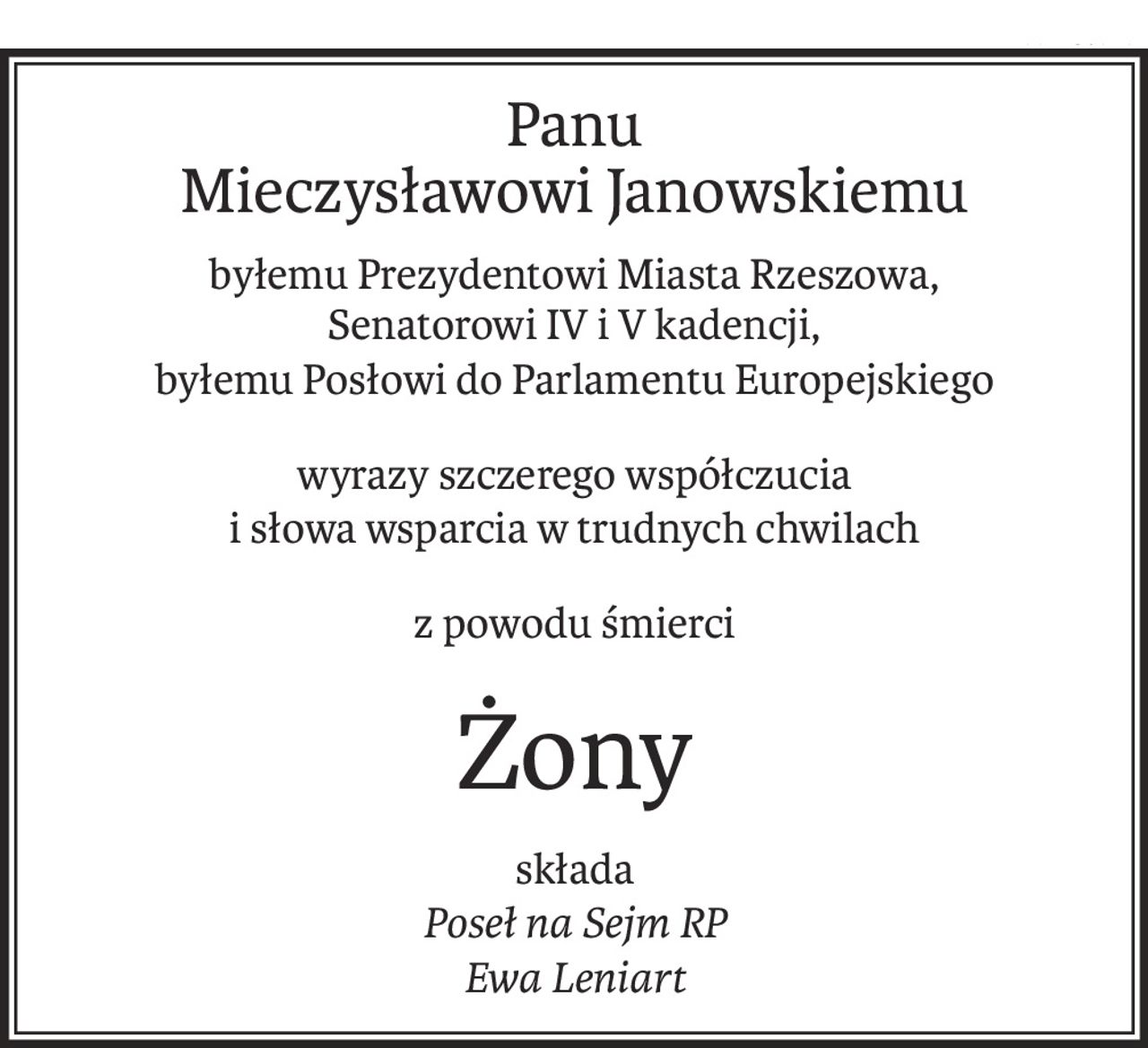 Panu 
Mieczysławowi Janowskiemu
byłemu Prezydentowi Miasta Rzeszowa,
Senatorowi IV i V kadencji,
byłemu Posłowi do Parlamentu Europejskiego
wyrazy szczerego współczucia
i słowa wsparcia w trudnych chwilach
z powodu śmierci
Żony
składa
Poseł na Sejm RP
Ewa Leniart