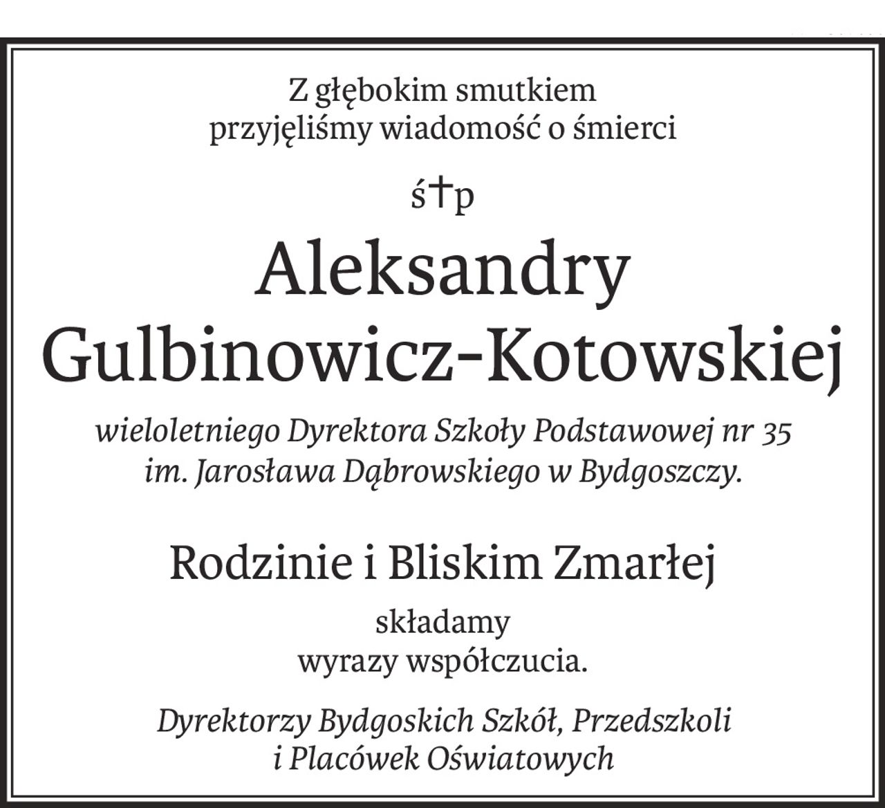 Z głębokim smutkiem 
przyjęliśmy wiadomość o śmierci
ś+p
Aleksandry Gulbinowicz-Kotowskiej
wieloletniego Dyrektora Szkoły Podstawowej nr 35 
im. Jarosława Dąbrowskiego w Bydgoszczy.
Rodzinie i Bliskim Zmarłej
składamy
wyrazy współczucia.
Dyrektorzy Bydgoskich Szkół, Przedszkoli 
i Placówek Oświatowych