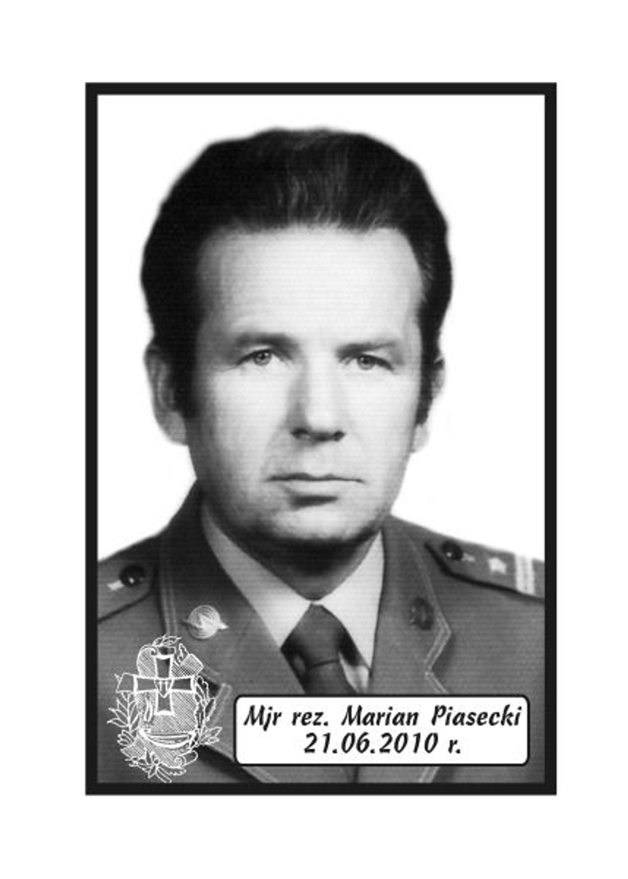 <p>Z głębokim żalem zawiadamiamy, że 21 czerwca 2010 r. zmarł Mój Kochany Mąż, Nasz Tatuś, Dziadek i Pradziadek śp. Marian Piasecki major rezerwy. Ceremonia pogrzebowa rozpocznie w piątek, 25 czerwca 2010 r. o godz. 13.45 w sali ceremonialnej Domu Pogrzebowego „Wrotniewscy” przy ul. Różanej 8 w Koszalinie. Mikrobus z domu pogrzebowego podjedzie na cmentarz pod „Wejście E”. Rodzina.</p>
