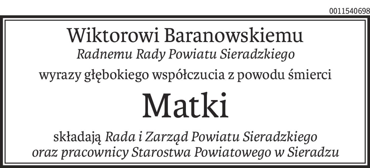 Wiktorowi Baranowskiemu
Radnemu Rady Powiatu Sieradzkiego
wyrazy głębokiego współczucia z powodu śmierci
Matki
składająRada i Zarząd Powiatu Sieradzkiego
oraz pracownicy Starostwa Powiatowego w Sieradzu