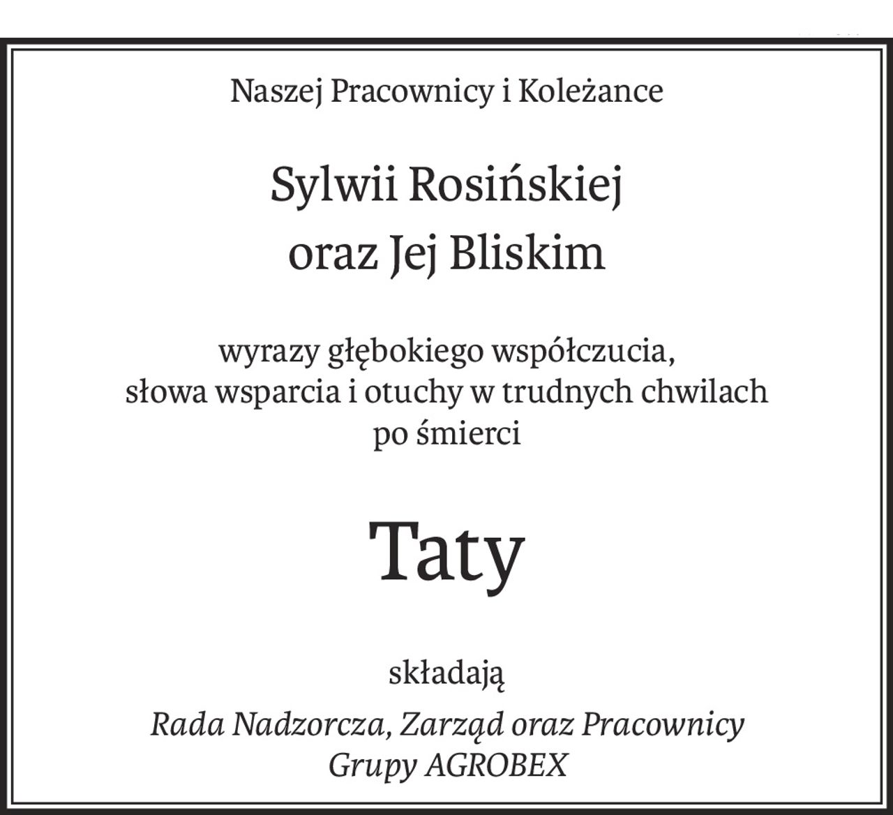 Naszej Pracownicy i Koleżance
Sylwii Rosińskiej
oraz Jej Bliskim
wyrazy głębokiego współczucia,
słowa wsparcia i otuchy w trudnych chwilach
po śmierci
Taty
składają
Rada Nadzorcza, Zarząd oraz Pracownicy
Grupy AGROBEX