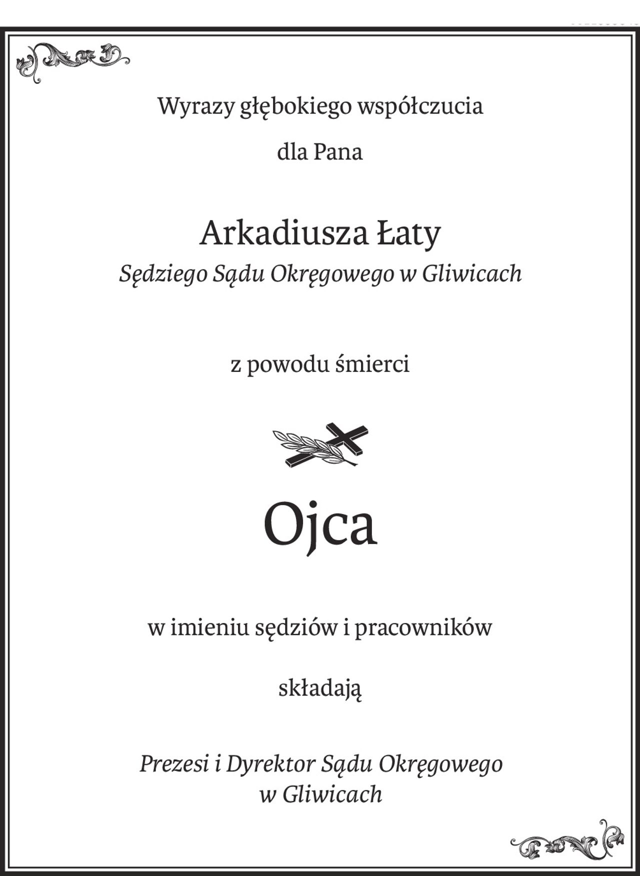 Wyrazy głębokiego współczucia
dla Pana
Arkadiusza Łaty
Sędziego Sądu Okręgowego w Gliwicach
z powodu śmierci

ś+p
Ojca
w imieniu sędziów i pracowników
składają
Prezesi i Dyrektor Sądu Okręgowego 
w Gliwicach