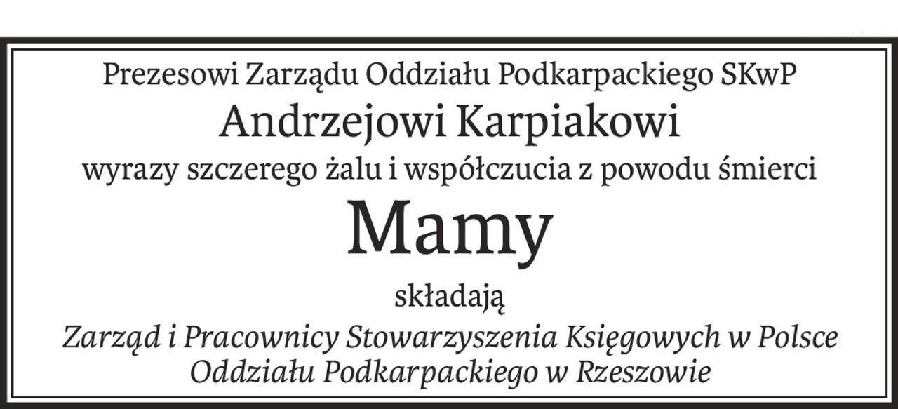 Prezesowi Zarządu Oddziału Podkarpackiego SKwP
Andrzejowi Karpiakowi
wyrazy szczerego żalu i współczucia z powodu śmierci
Mamy
składają
Zarząd i Pracownicy Stowarzyszenia Księgowych w Polsce 
Oddziału Podkarpackiego w Rzeszowie