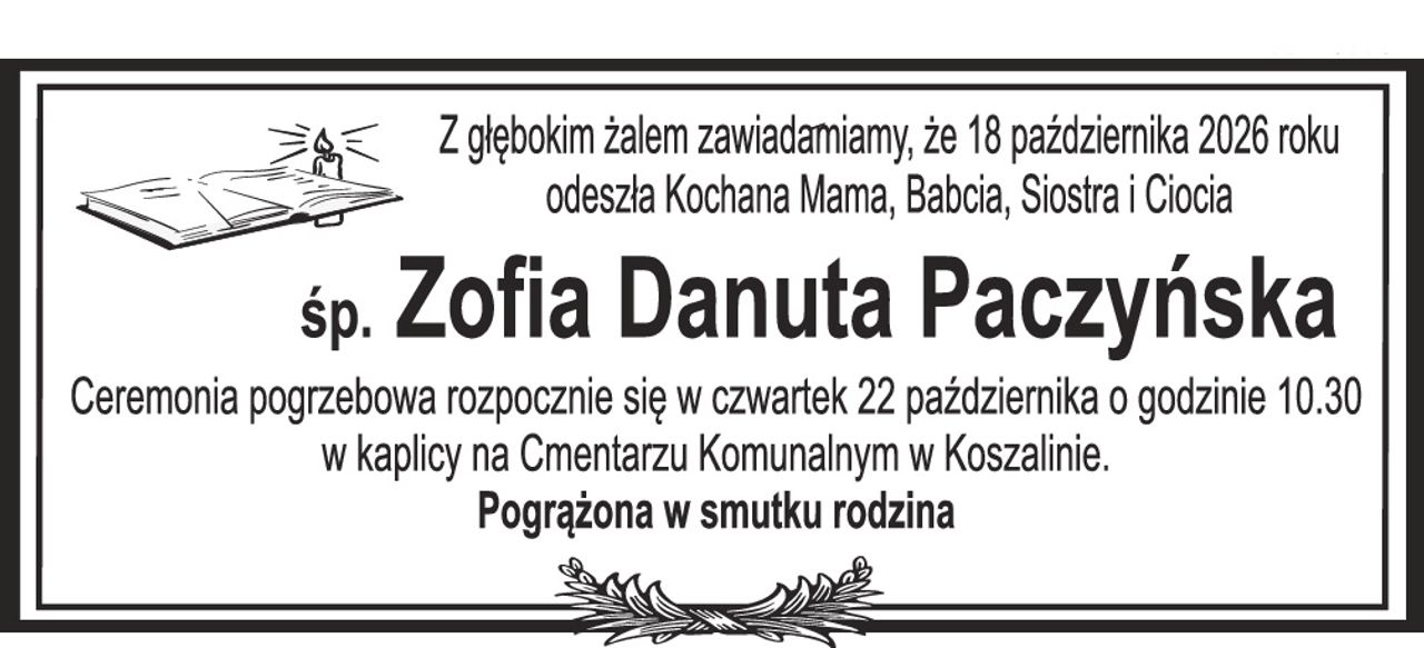 Z głębokim żalem zawiadamiamy, że 18 października 2026 roku odeszła Kochana Mama, Babcia, Siostra i Ciocia Śp. Zofia Danuta Paczyńska Ceremonia pogrzebowa rozpocznie się w czwartek 22 października 2026 roku o godzinie 10.30 w kaplicy na Cmentarzu Komunalnym w Koszalinie. Pogrążona w smutku rodzina