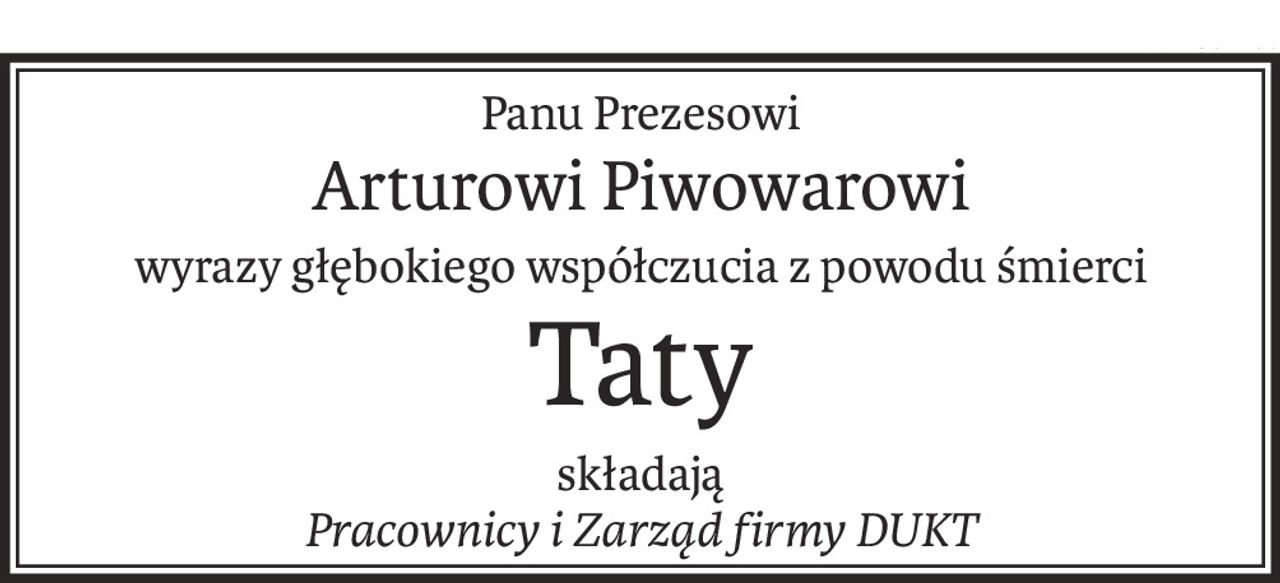 Panu Prezesowi
Arturowi Piwowarowi
wyrazy głębokiego współczucia z powodu śmierci
Taty
składają
Pracownicy i Zarząd firmy DUKT