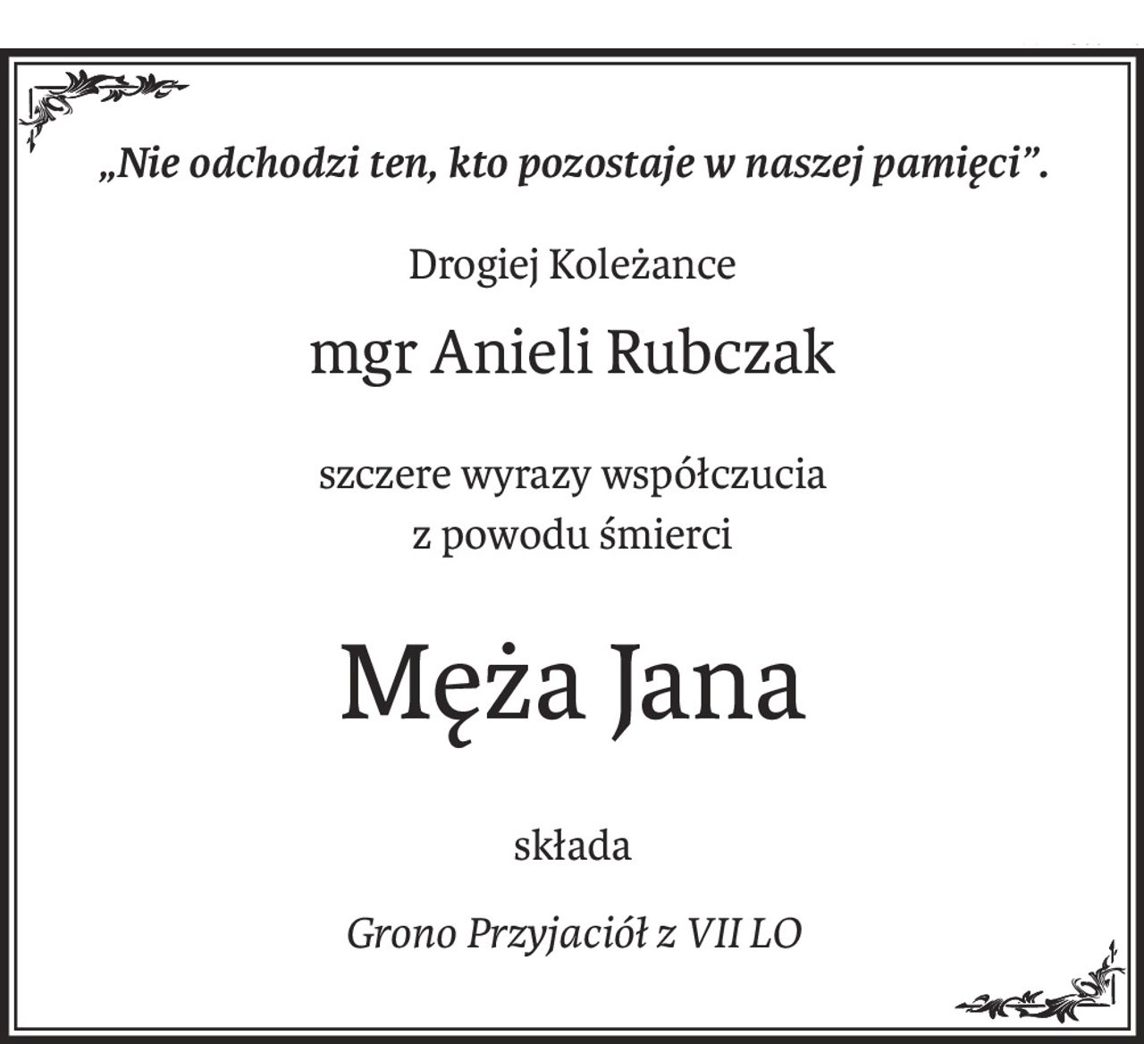 „Nie odchodzi ten, kto pozostaje w naszej pamięci”.
Drogiej Koleżance
mgr Anieli Rubczak
szczere wyrazy współczucia
z powodu śmierci
Męża Jana
składa
Grono Przyjaciół z VII LO