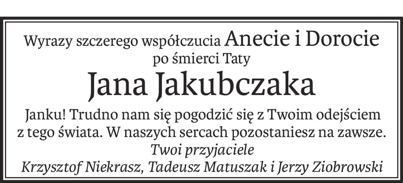 Wyrazy szczerego współczuciaAnecie i Dorocie
po śmierci Taty
Jana Jakubczaka
 Janku! Trudno nam się pogodzić się z Twoim odejściem
z tego świata. W naszych sercach pozostaniesz na zawsze.
Twoi przyjaciele
Krzysztof Niekrasz, Tadeusz Matuszak i Jerzy Ziobrowski