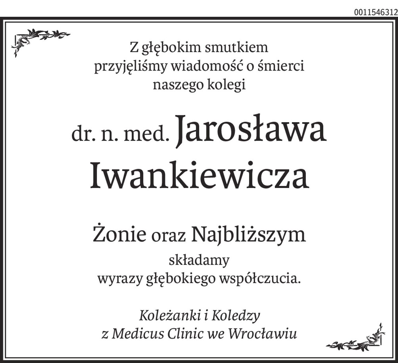 Z głębokim smutkiem
przyjęliśmy wiadomość o śmierci
naszego kolegi
dr. n. med.Jarosława
Iwankiewicza
Żonieoraz Najbliższym
składamy
wyrazy głębokiego współczucia.
Koleżanki i Koledzy
z Medicus Clinic we Wrocławiu