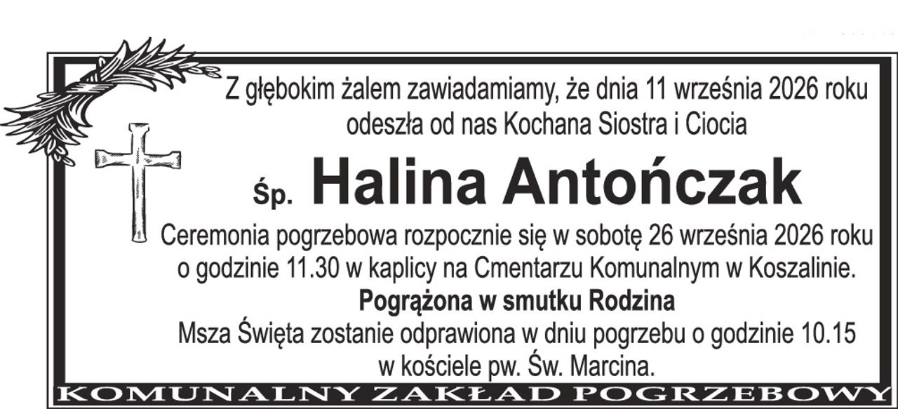 Z głębokim żalem zawiadamiamy, że dnia 11 września 2026 roku odeszła od nas Kochana Siostra i Ciocia Śp. Halina Antończak Ceremonia pogrzebowa rozpocznie się w sobotę 26 września 2026 roku o godzinie 11.30 w kaplicy na Cmentarzu Komunalnym w Koszalinie. Pogrążona w smutku Rodzina Msza Święta zostanie odprawiona w dniu pogrzebu o godzinie 10.15 w kościele pw. Św. Marcina.