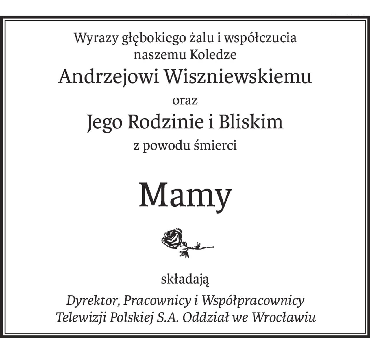 Wyrazy głębokiego żalu i współczucia
naszemu Koledze
Andrzejowi Wiszniewskiemu
oraz
Jego Rodzinie i Bliskim
z powodu śmierci
Mamy
składają
Dyrektor, Pracownicy i Współpracownicy
Telewizji Polskiej S.A. Oddział we Wrocławiu