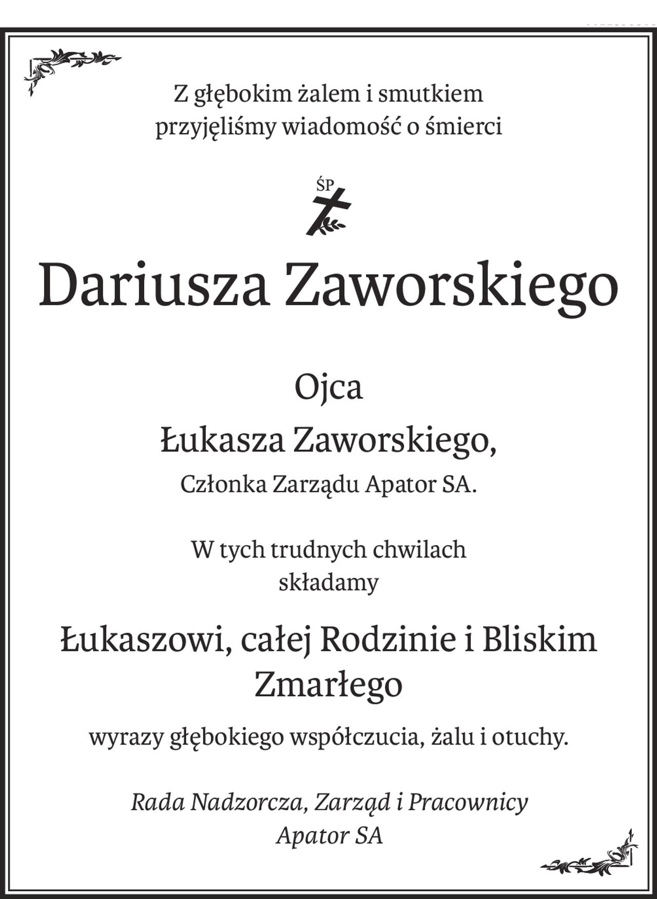 Z głębokim żalem i smutkiem
przyjęliśmy wiadomość o śmierci
ś+p
Dariusza Zaworskiego
Ojca
Łukasza Zaworskiego,
Członka Zarządu Apator SA.
W tych trudnych chwilach
składamy
Łukaszowi, całej Rodzinie i Bliskim Zmarłego
wyrazy głębokiego współczucia, żalu i otuchy.
Rada Nadzorcza, Zarząd i Pracownicy
Apator SA