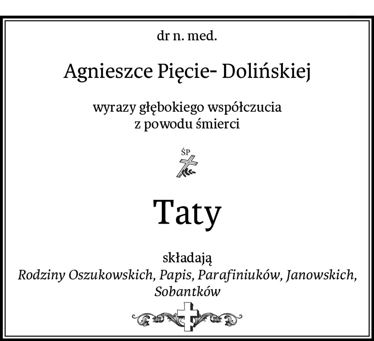 dr n. med. 
Agnieszce Pięcie- Dolińskiej
wyrazy głębokiego współczucia
z powodu śmierci
Taty
składają
Rodziny Oszukowskich, Papis, Parafiniuków, Janowskich, Sobantków