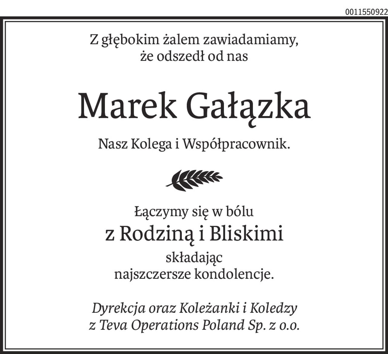 Z głębokim żalem zawiadamiamy,
że odszedł od nas
Marek Gałązka
Nasz Kolega i Współpracownik.
Łączymy się w bólu
z Rodziną i Bliskimi
składając
najszczersze kondolencje.
Dyrekcja oraz Koleżanki i Koledzy
z Teva Operations Poland Sp. z o.o.