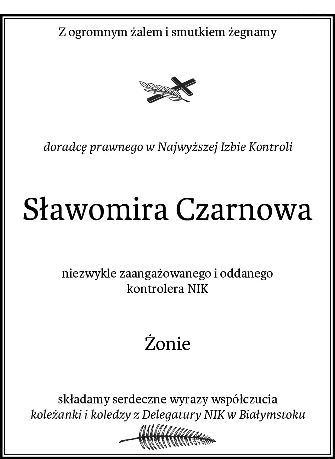 Z ogromnym żalem i smutkiem żegnamy
doradcę prawnego w Najwyższej Izbie Kontroli
Sławomira Czarnowa
niezwykle zaangażowanego i oddanego
kontrolera NIK
Żonie
składamy serdeczne wyrazy współczucia
koleżanki i koledzy z Delegatury NIK w Białymstoku