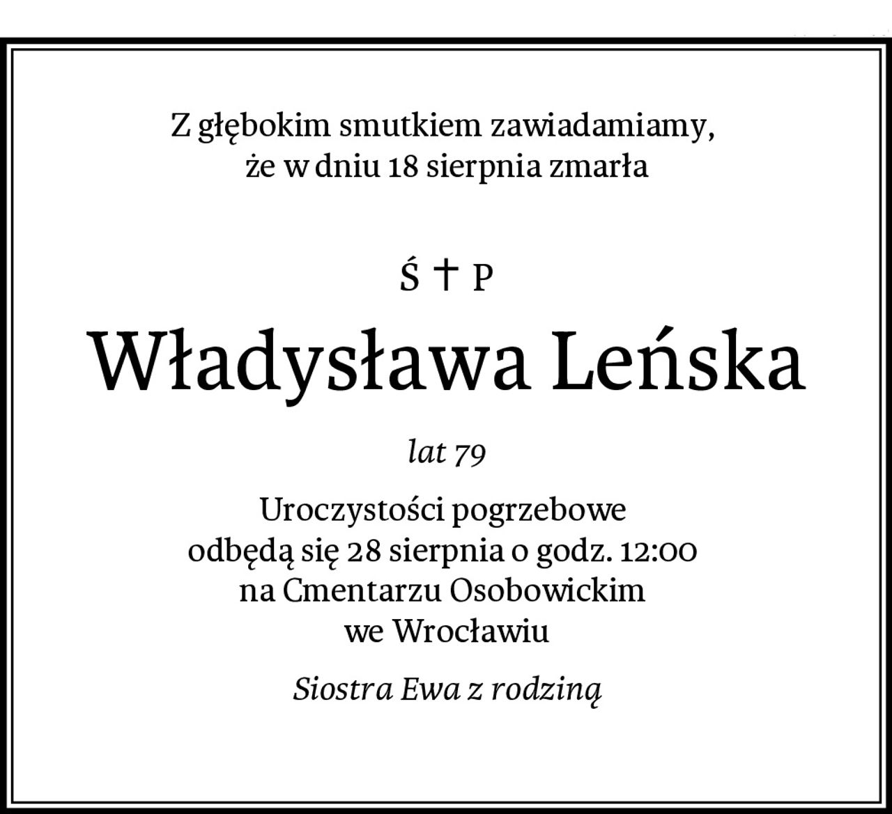 Z głębokim smutkiem zawiadamiamy, 
że w dniu 18 sierpnia zmarła

Władysława Leńska
lat 79
Uroczystości pogrzebowe 
odbędą się 28 sierpnia o godz. 12:00 
na Cmentarzu Osobowickim 
we Wrocławiu
Siostra Ewa z rodziną