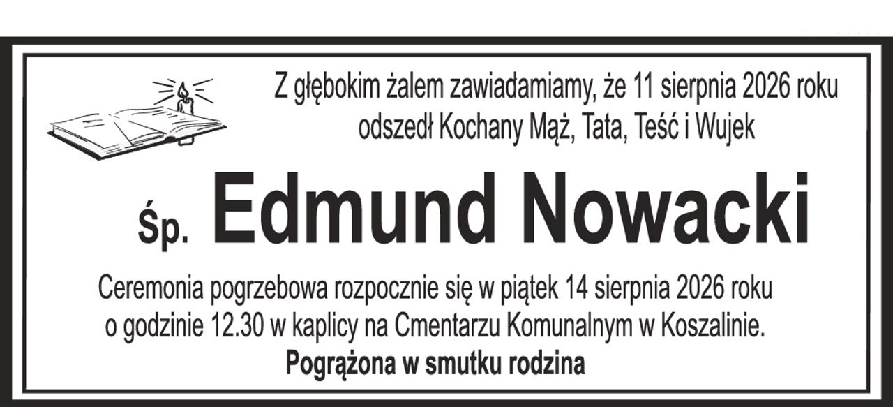 Z głębokim żalem zawiadamiamy, że 11 sierpnia 2026 roku odszedł Kochany Mąż, Tata, Teść i Wujek Śp. EDMUND NOWACKI Ceremonia pogrzebowa rozpocznie się w piątek 14 sierpnia 2026 roku o godzinie 12.30 w kaplicy na Cmentarzu Komunalnym w Koszalinie. Pogrążona w smutku rodzina