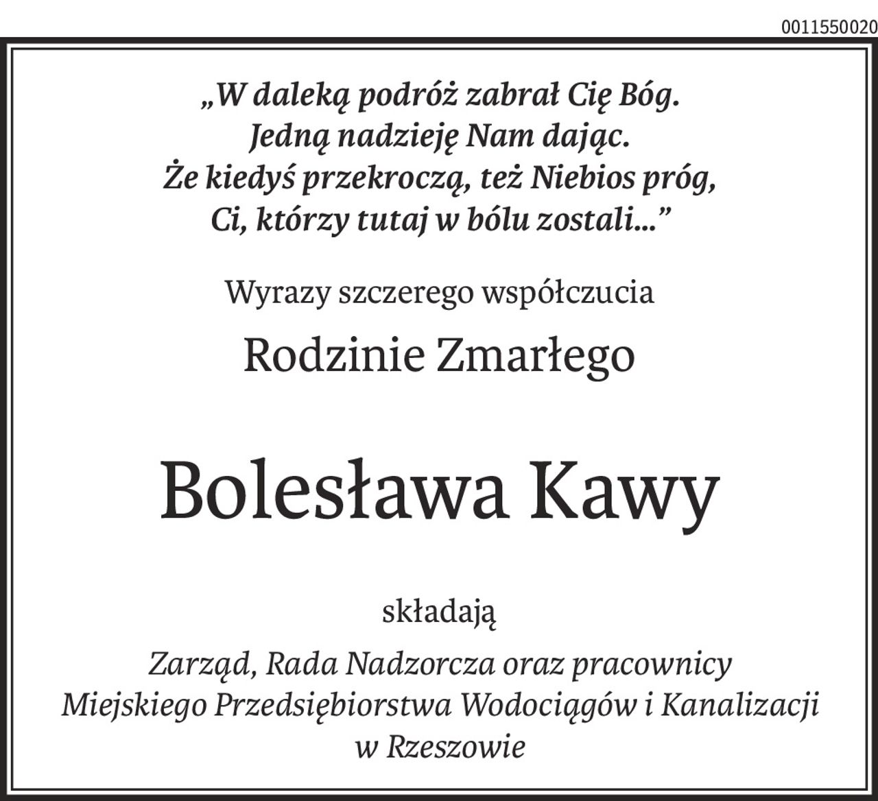 „W daleką podróż zabrał Cię Bóg.
Jedną nadzieję Nam dając.
Że kiedyś przekroczą, też Niebios próg,
Ci, którzy tutaj w bólu zostali…”
Wyrazy szczerego współczucia
Rodzinie Zmarłego
Bolesława Kawy
składają
Zarząd, Rada Nadzorcza oraz pracownicy
Miejskiego Przedsiębiorstwa Wodociągów i Kanalizacji
w Rzeszowie
