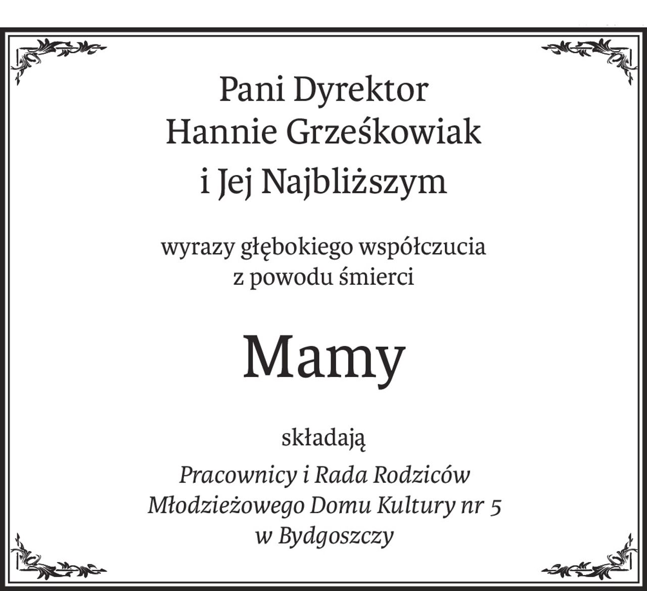 Pani Dyrektor 
Hannie Grześkowiak
i Jej Najbliższym
wyrazy głębokiego współczucia
z powodu śmierci
Mamy
składają
Pracownicy i Rada Rodziców 
Młodzieżowego Domu Kultury nr 5 
w Bydgoszczy