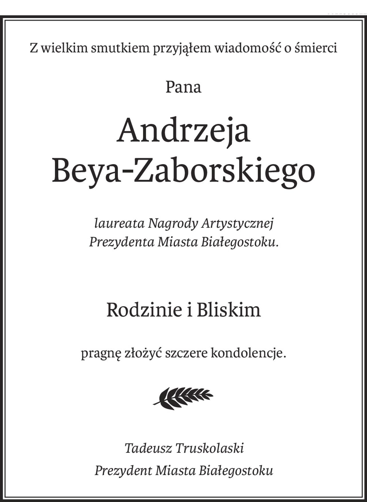 Z wielkim smutkiem przyjąłem wiadomość o śmierci

Pana

Andrzeja Beya-Zaborskiego

laureata Nagrody Artystycznej Prezydenta Miasta Białegostoku

Rodzinie i Bliskim

pragnę złożyć szczere kondolencje

Tadeusz Truskolaski

Prezydent Miasta Białegostoku