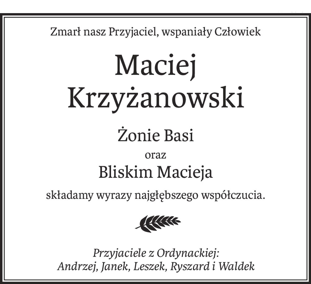 Zmarł nasz Przyjaciel, wspaniały Człowiek
Maciej
Krzyżanowski
Żonie Basi
oraz
Bliskim Macieja
składamy wyrazy najgłębszego współczucia.
Przyjaciele z Ordynackiej:
Andrzej, Janek, Leszek, Ryszard i Waldek