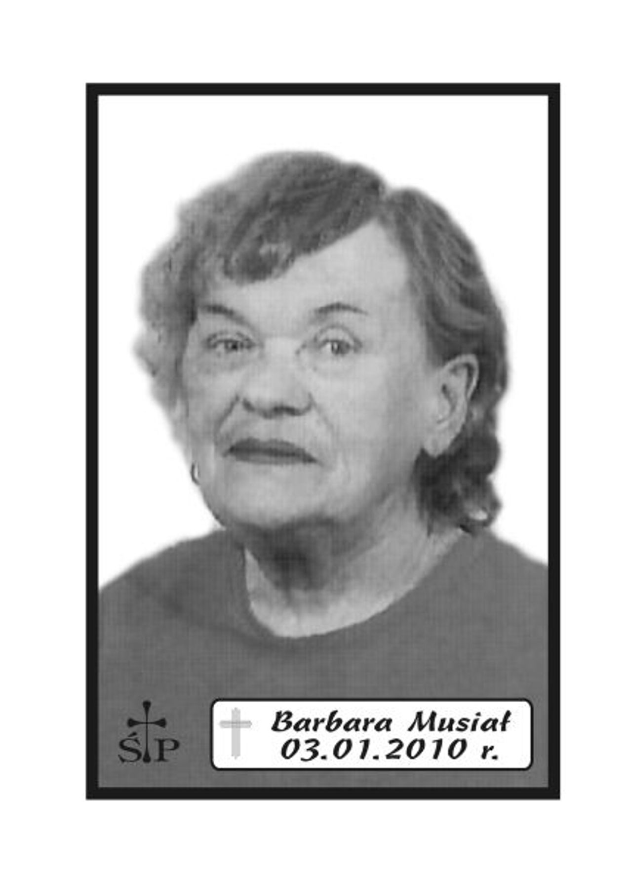 <p>Z głębokim żalem zawiadamiamy 3 stycznia 2010 r. zmarła Nasza Kochana Mama, Babcia i Prabacia śp. Barbara Musiał. Ceremonia pogrzebowa rozpocznie się środę, 6 stycznia 2010 r. o godz. 13.45 w sali ceremonialnej Domu Pogrzebowego „Wrotniewscy” przy ul. Różanej 8 w Koszalinie. Mikrobus z domu pogrzebowego na cmentarz podjedzie pod „Wejście B”. Rodzina.</p>