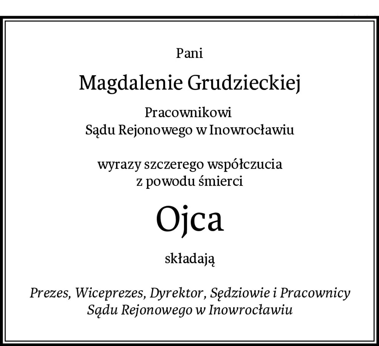 Pani
Magdalenie Grudzieckiej
Pracownikowi 
Sądu Rejonowego w Inowrocławiu

wyrazy szczerego współczucia
z powodu śmierci
Ojca
składają

Prezes, Wiceprezes, Dyrektor, Sędziowie i Pracownicy
Sądu Rejonowego w Inowrocławiu