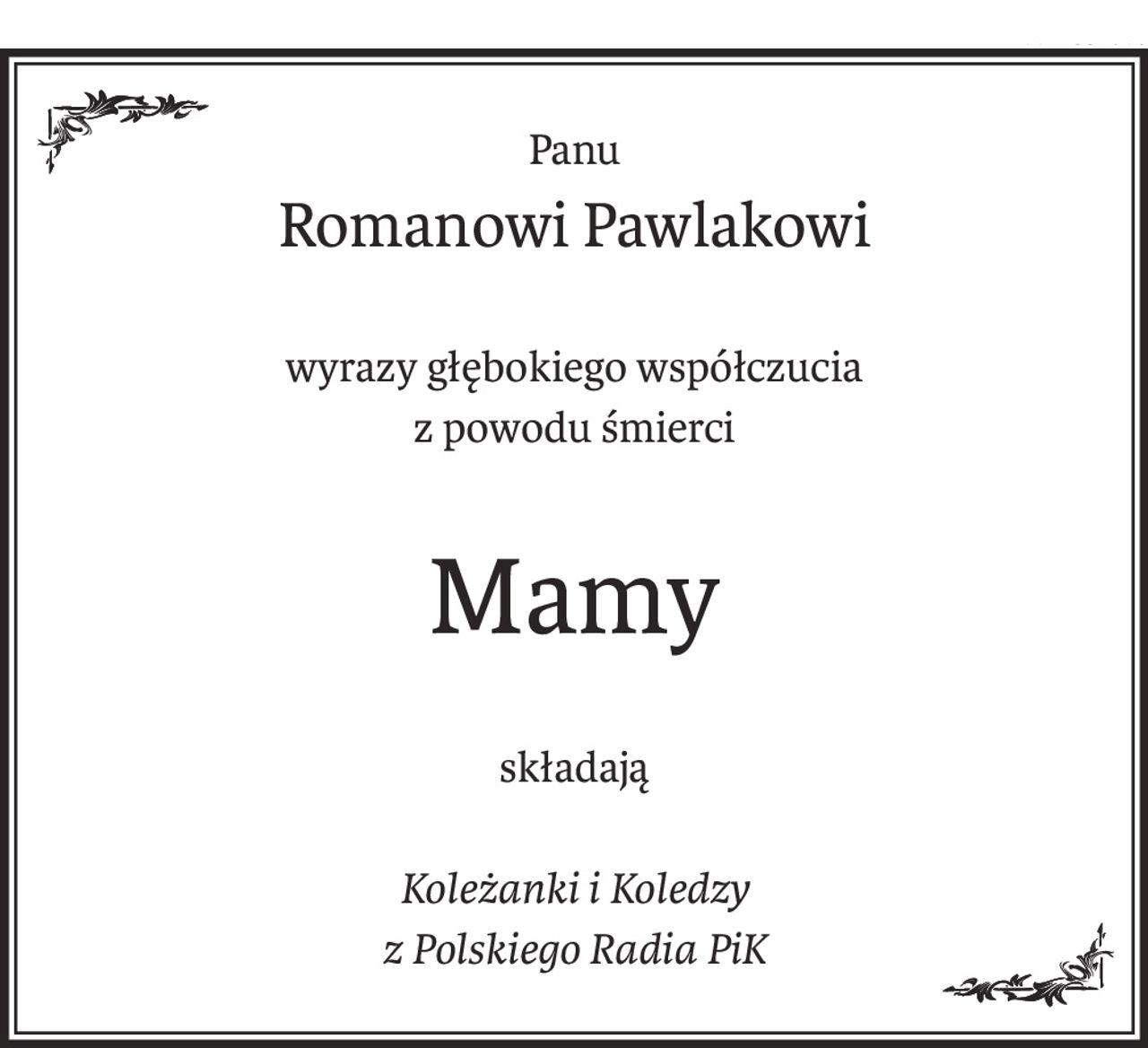 Panu
Romanowi Pawlakowi
wyrazy głębokiego współczucia
z powodu śmierci
Mamy
składają
Koleżanki i Koledzy
z Polskiego Radia PiK