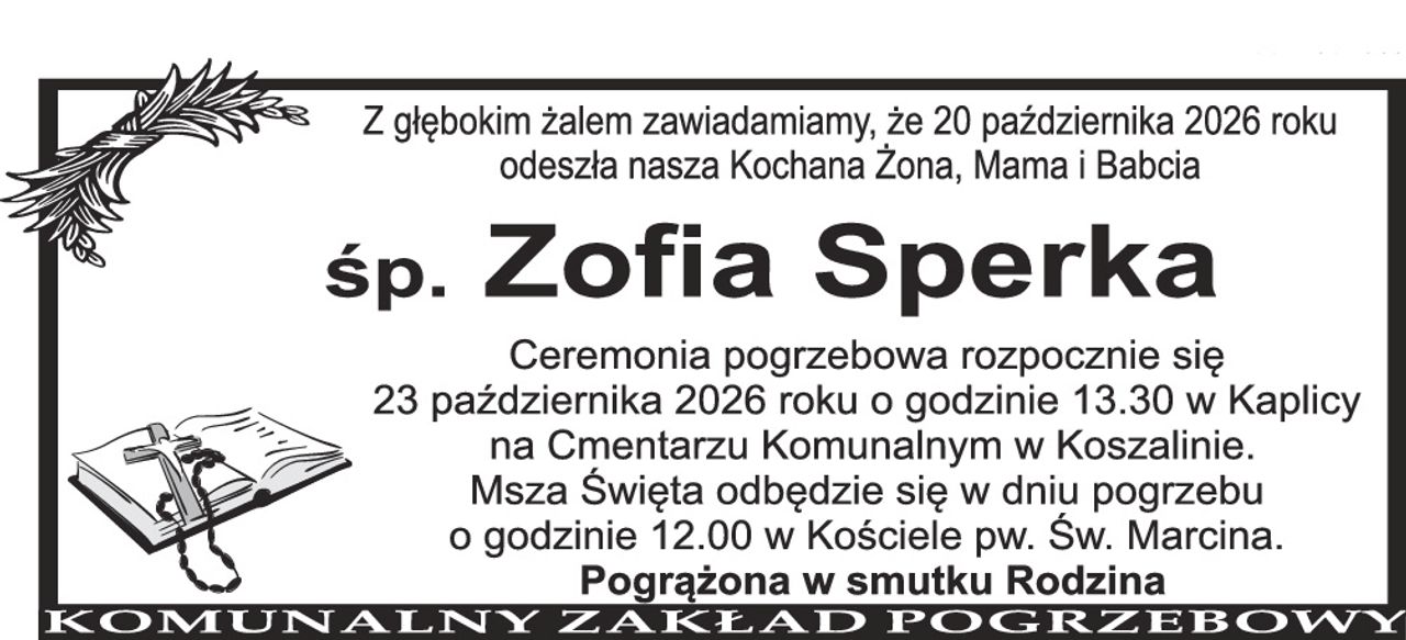 Z głębokim żalem zawiadamiamy, że 20 października 2026 roku odeszła nasza Kochana Żona, Mama i Babcia Śp. Zofia Sperka Ceremonia pogrzebowa rozpocznie się 23 października 2026 roku o godzinie 13.30 w Kaplicy na Cmentarzu Komunalnym w Koszalinie. Msza Święta odbędzie się w dniu pogrzebu o godzinie 12.00 w Kościele pw. Św. Marcina. Pogrążona w smutku Rodzina