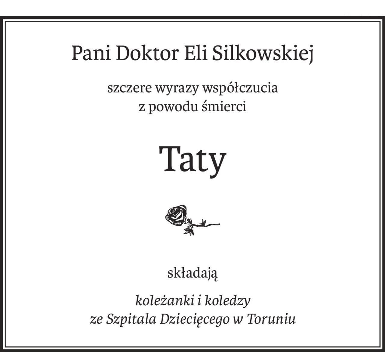 Pani Doktor Eli Silkowskiej
szczere wyrazy współczucia
z powodu śmierci
Taty

składają
koleżanki i koledzy
ze Szpitala Dziecięcego w Toruniu