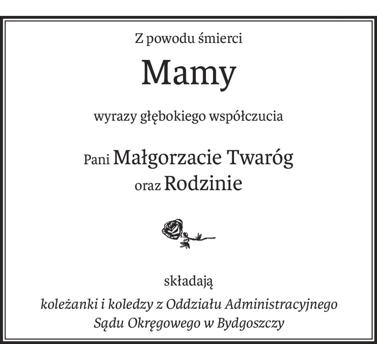 Z powodu śmierci
Mamy
wyrazy głębokiego współczucia
PaniMałgorzacie Twaróg
orazRodzinie

składają
koleżanki i koledzy z Oddziału Administracyjnego
Sądu Okręgowego w Bydgoszczy