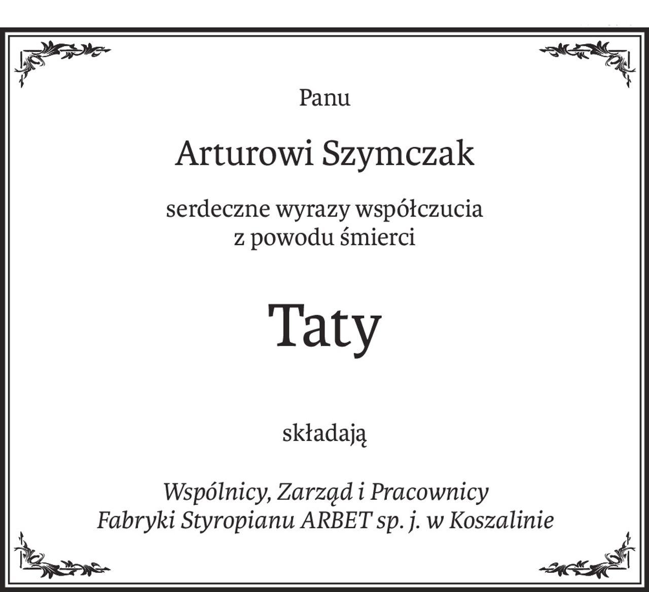 Panu
Arturowi Szymczak
serdeczne wyrazy współczucia
z powodu śmierci
Taty
składają
Wspólnicy, Zarząd i Pracownicy
Fabryki Styropianu ARBET sp. j. w Koszalinie