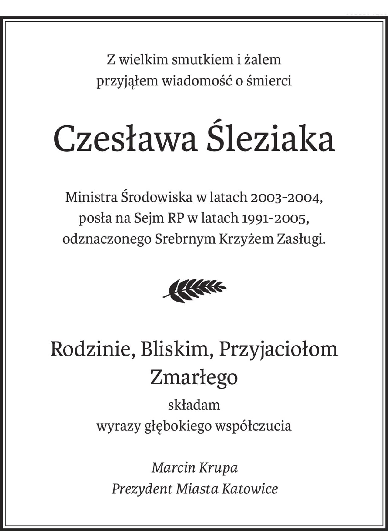 Z wielkim smutkiem i żalem
przyjąłem wiadomość o śmierci
Czesława Śleziaka
Ministra Środowiska w latach 2003-2004,
posła na Sejm RP w latach 1991-2005,
odznaczonego Srebrnym Krzyżem Zasługi.
Rodzinie, Bliskim, Przyjaciołom Zmarłego
składam
wyrazy głębokiego współczucia
Marcin Krupa
Prezydent Miasta Katowice