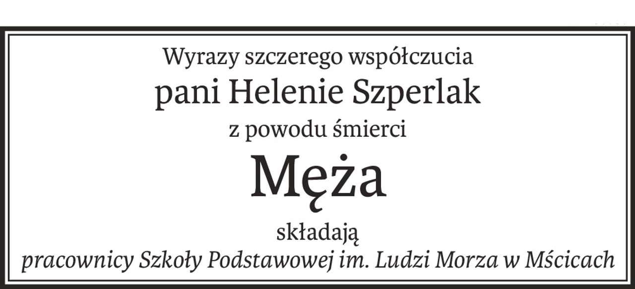 Wyrazy szczerego współczucia
pani Helenie Szperlak
z powodu śmierci
Męża
składają
pracownicy Szkoły Podstawowej im. Ludzi Morza w Mścicach