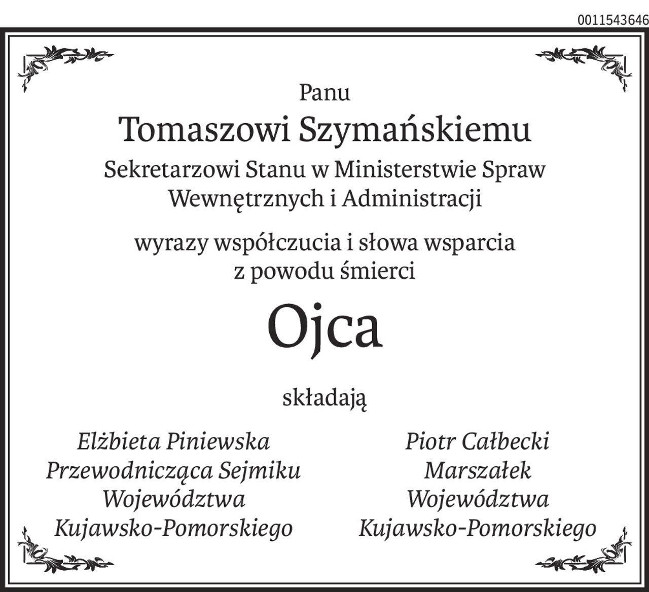Panu
Tomaszowi Szymańskiemu
Sekretarzowi Stanu w Ministerstwie Spraw Wewnętrznych i Administracji
wyrazy współczucia i słowa wsparcia
z powodu śmierci
Ojca
składają
Elżbieta Piniewska
Przewodnicząca Sejmiku
Województwa 
Kujawsko-Pomorskiego
Piotr Całbecki
Marszałek 
Województwa
Kujawsko-Pomorskiego