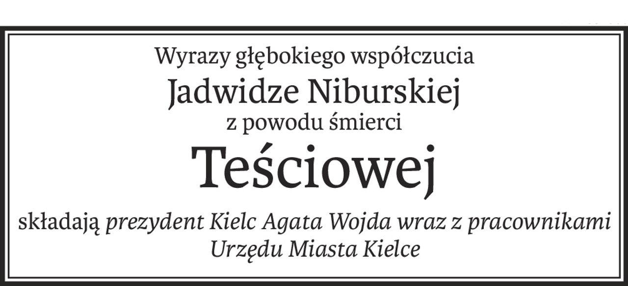 Wyrazy głębokiego współczucia
Jadwidze Niburskiej
z powodu śmierci
Teściowej
składająprezydent Kielc Agata Wojda wraz z pracownikami Urzędu Miasta Kielce