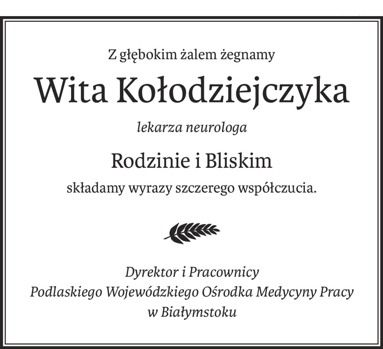 Z głębokim żalem żegnamy
Wita Kołodziejczyka
lekarza neurologa
Rodzinie i Bliskim
składamy wyrazy szczerego współczucia.
Dyrektor i Pracownicy
Podlaskiego Wojewódzkiego Ośrodka Medycyny Pracy
w Białymstoku