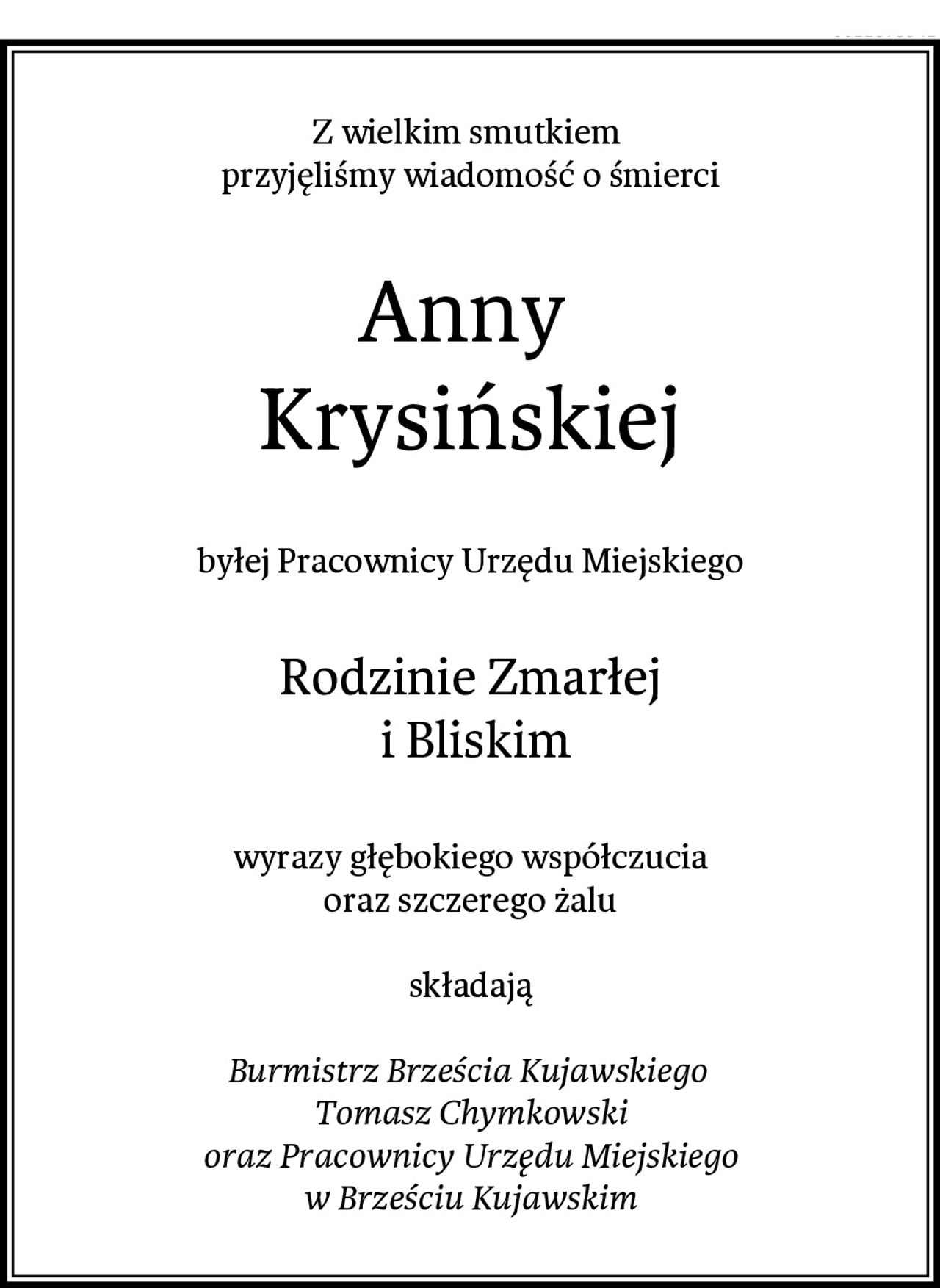 Z wielkim smutkiem 
przyjęliśmy wiadomość o śmierci
Anny 
Krysińskiej
byłej Pracownicy Urzędu Miejskiego
Rodzinie Zmarłej
 i Bliskim
wyrazy głębokiego współczucia
oraz szczerego żalu

składają

Burmistrz Brześcia Kujawskiego 
Tomasz Chymkowski
oraz Pracownicy Urzędu Miejskiego
w Brześciu Kujawskim
