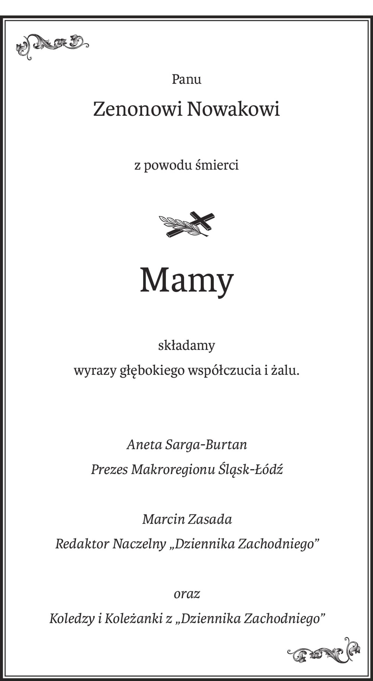 Panu
Zenonowi Nowakowi
z powodu śmierci

ś+p
Mamy
składamy
wyrazy głębokiego współczucia i żalu.
Aneta Sarga-Burtan
Prezes Makroregionu Śląsk-Łódź
Marcin Zasada
Redaktor Naczelny „Dziennika Zachodniego”
oraz
Koledzy i Koleżanki z „Dziennika Zachodniego”