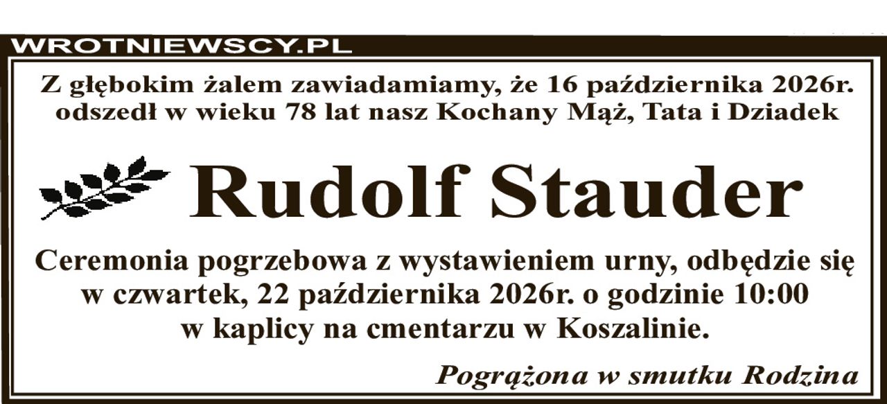 Z głębokim żalem zawiadamiamy, że 16 października 2026r. odszedł w wieku 78 lat nasz Kochany Mąż, Tata i Dziadek Rudolf Stauder Ceremonia pogrzebowa z wystawieniem urny, odbędzie się w czwartek, 22 października 2026r. o godzinie 10:00 w kaplicy na cmentarzu w Koszalinie. Pogrążona w smutku Rodzina