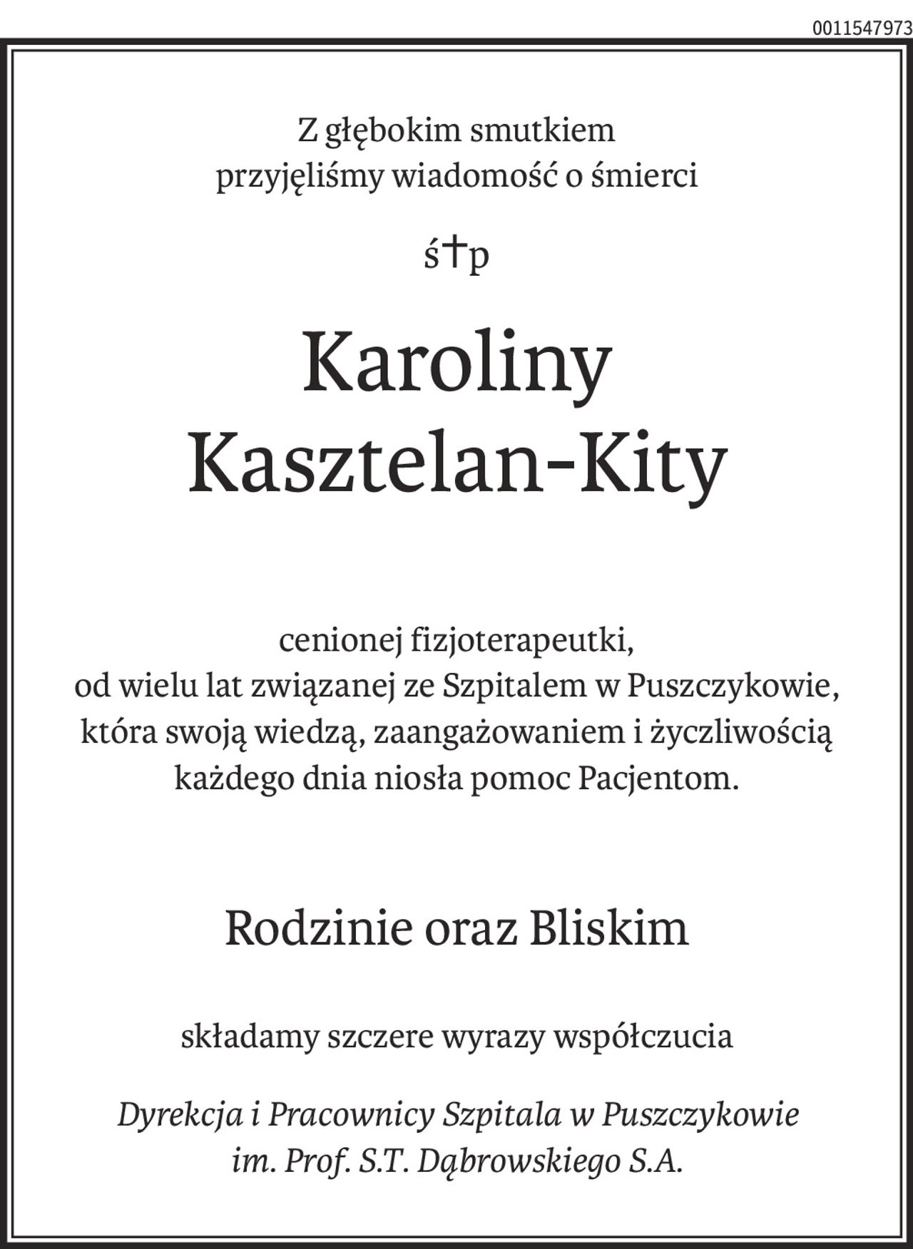 Z głębokim smutkiem
przyjęliśmy wiadomość o śmierci
ś+p
Karoliny 
Kasztelan-Kity
cenionej fizjoterapeutki,
od wielu lat związanej ze Szpitalem w Puszczykowie,
która swoją wiedzą, zaangażowaniem i życzliwością każdego dnia niosła pomoc Pacjentom.
Rodzinie oraz Bliskim
składamy szczere wyrazy współczucia
Dyrekcja i Pracownicy Szpitala w Puszczykowie 
im. Prof. S.T. Dąbrowskiego S.A.