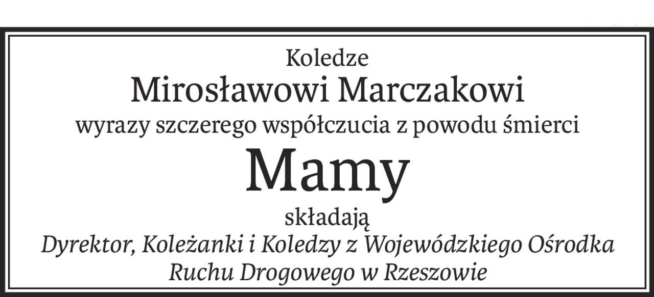 Koledze
Mirosławowi Marczakowi
wyrazy szczerego współczucia z powodu śmierci
Mamy
składają
Dyrektor, Koleżanki i Koledzy z Wojewódzkiego Ośrodka Ruchu Drogowego w Rzeszowie