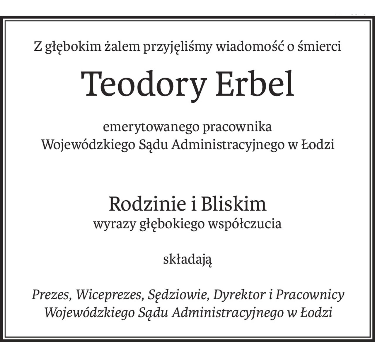Z głębokim żalem przyjęliśmy wiadomość o śmierci
Teodory Erbel

emerytowanego pracownika 
Wojewódzkiego Sądu Administracyjnego w Łodzi

Rodzinie i Bliskim 
wyrazy głębokiego współczucia
składają
Prezes, Wiceprezes, Sędziowie, Dyrektor i Pracownicy
Wojewódzkiego Sądu Administracyjnego w Łodzi