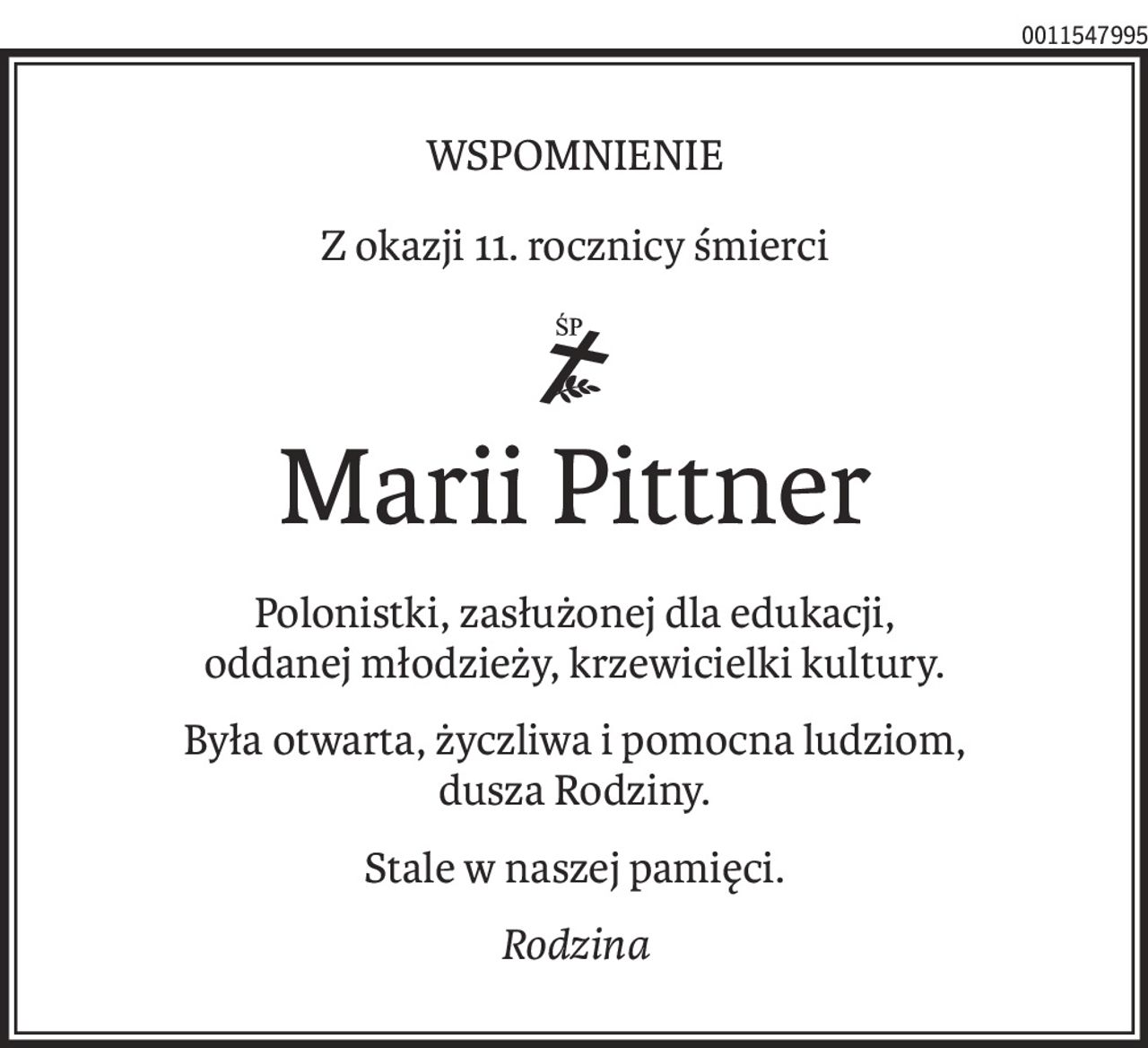 WSPOMNIENIE
Z okazji 11. rocznicy śmierci

ś+p
Marii Pittner
Polonistki, zasłużonej dla edukacji, 
oddanej młodzieży, krzewicielki kultury.
Była otwarta, życzliwa i pomocna ludziom,
dusza Rodziny.
Stale w naszej pamięci.
Rodzina