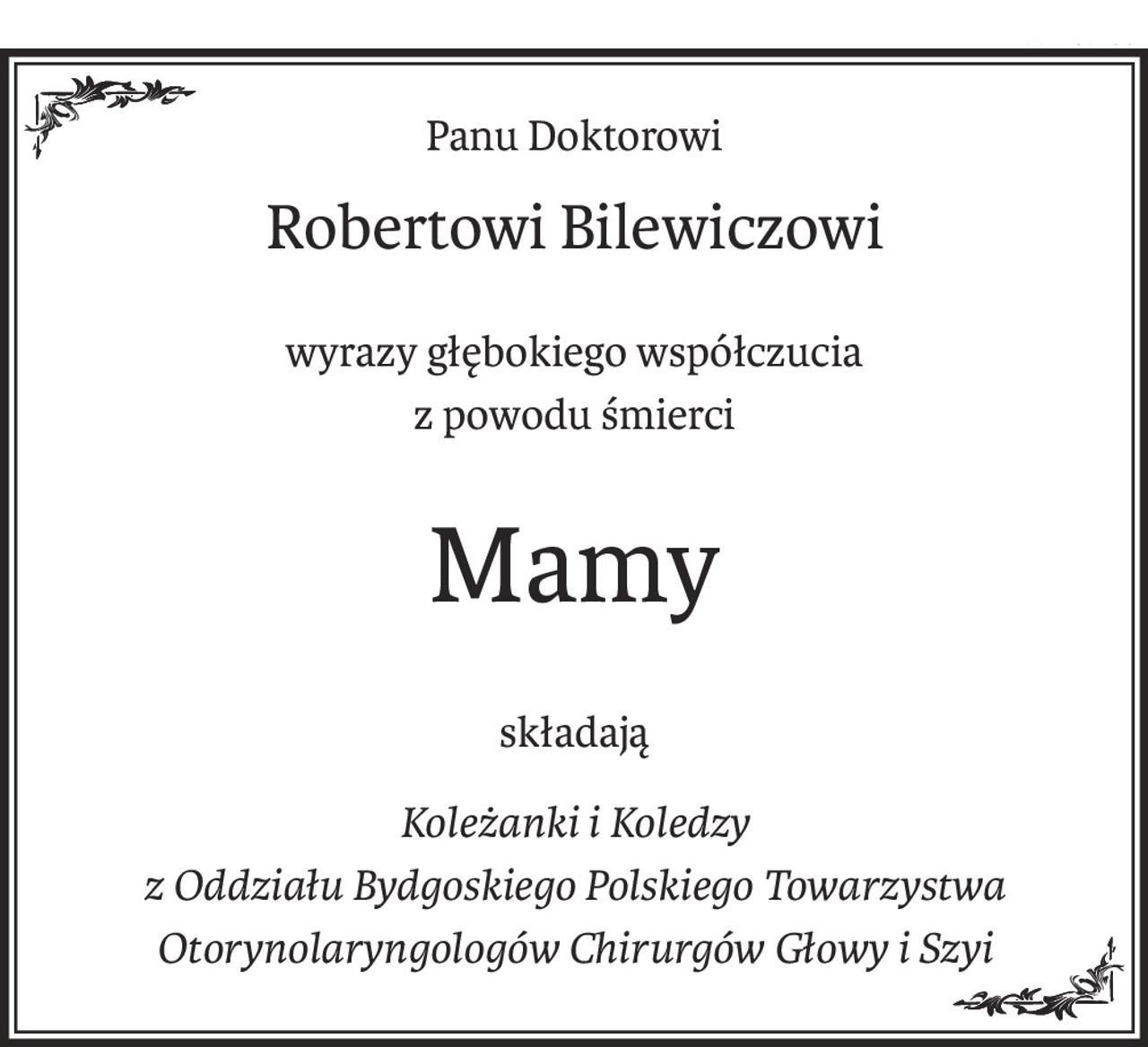 Panu Doktorowi
Robertowi Bilewiczowi
wyrazy głębokiego współczucia
z powodu śmierci
Mamy
składają
Koleżanki i Koledzy
z Oddziału Bydgoskiego Polskiego Towarzystwa
Otorynolaryngologów Chirurgów Głowy i Szyi
