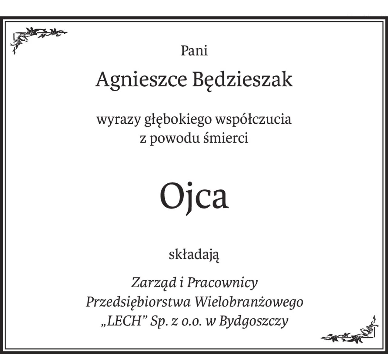 Pani
Agnieszce Będzieszak
wyrazy głębokiego współczucia
z powodu śmierci
Ojca
składają
Zarząd i Pracownicy
Przedsiębiorstwa Wielobranżowego
„LECH” Sp. z o.o. w Bydgoszczy