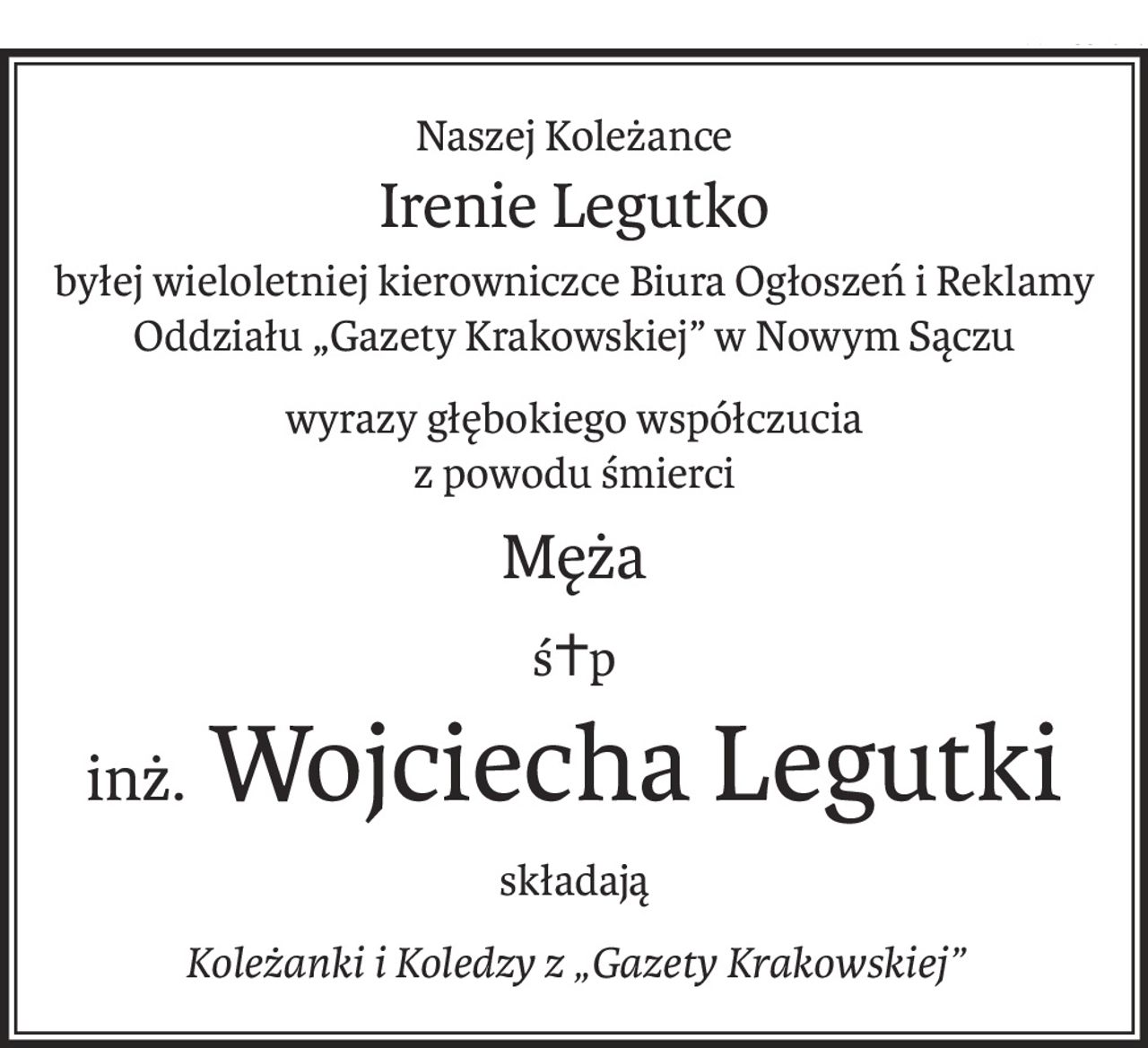Naszej Koleżance
Irenie Legutko
byłej wieloletniej kierowniczce Biura Ogłoszeń i Reklamy
Oddziału „Gazety Krakowskiej” w Nowym Sączu
wyrazy głębokiego współczucia
z powodu śmierci
Męża
ś+p
inż. Wojciecha Legutki
składają
Koleżanki i Koledzy z „Gazety Krakowskiej”