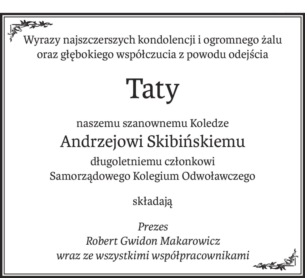 Wyrazy najszczerszych kondolencji i ogromnego żalu
oraz głębokiego współczucia z powodu odejścia
Taty
naszemu szanownemu Koledze
Andrzejowi Skibińskiemu
długoletniemu członkowi
Samorządowego Kolegium Odwoławczego
składają
Prezes
Robert Gwidon Makarowicz
wraz ze wszystkimi współpracownikami