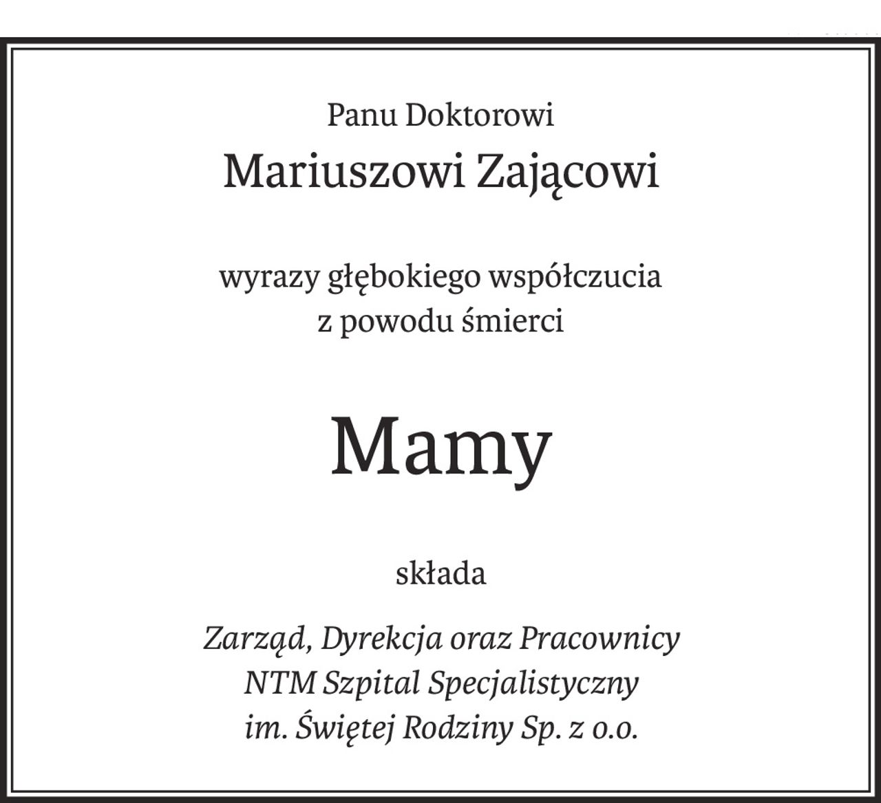 Panu Doktorowi
Mariuszowi Zającowi
wyrazy głębokiego współczucia
z powodu śmierci
Mamy
składa
Zarząd, Dyrekcja oraz Pracownicy
NTM Szpital Specjalistyczny
im. Świętej Rodziny Sp. z o.o.