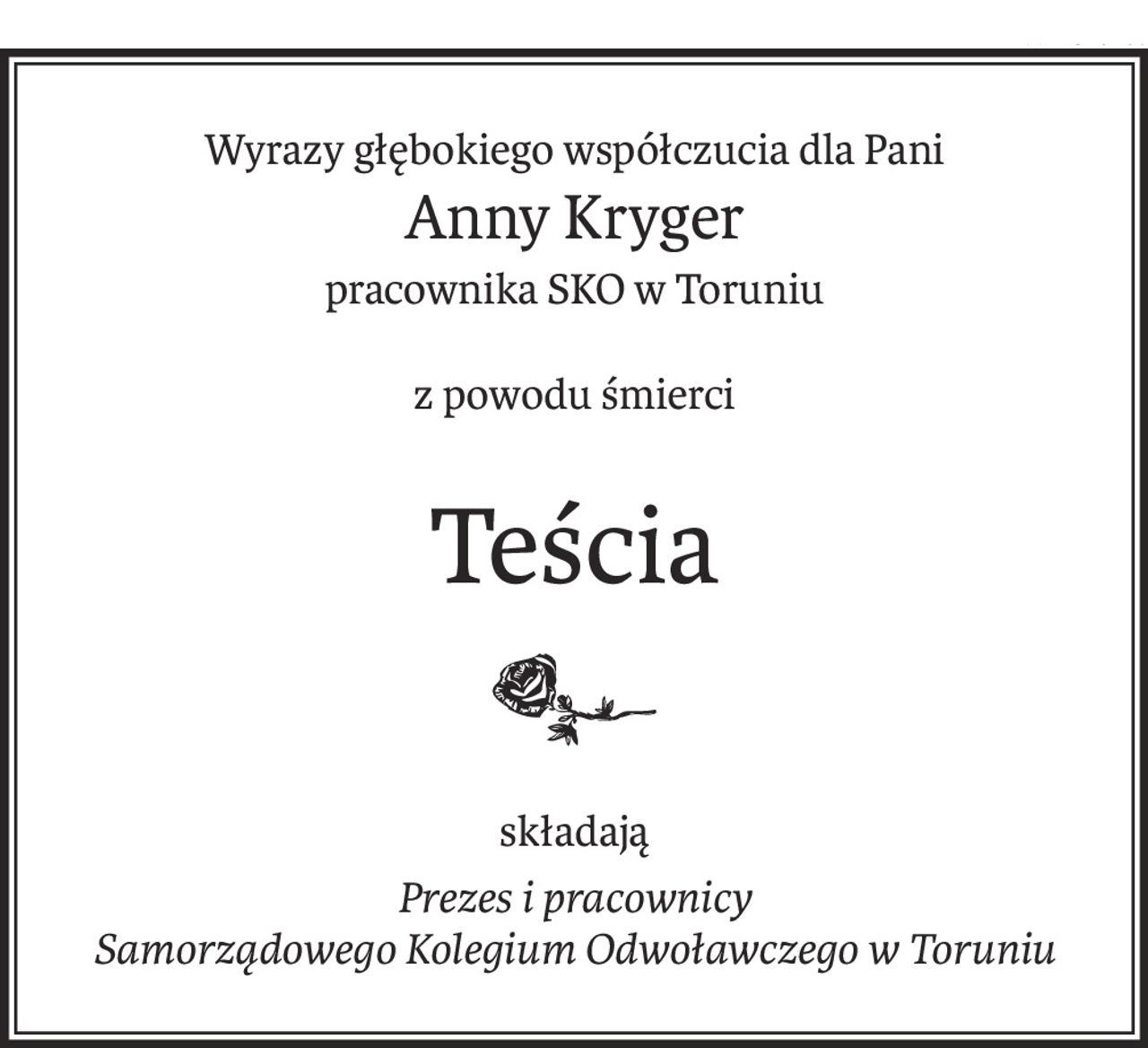 Wyrazy głębokiego współczucia dla Pani
Anny Kryger
pracownika SKO w Toruniu
z powodu śmierci
Teścia
składają
Prezes i pracownicy
Samorządowego Kolegium Odwoławczego w Toruniu