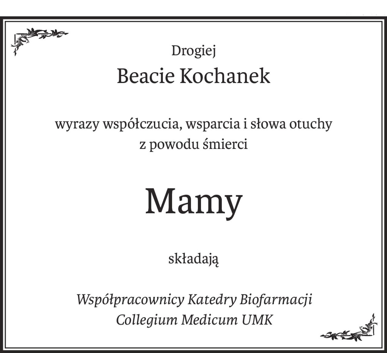 Drogiej Beacie Kochanek
wyrazy współczucia, wsparcia i słowa otuchy 
z powodu śmierci
 Mamy
składają
Współpracownicy Katedry Biofarmacji Collegium Medicum UMK